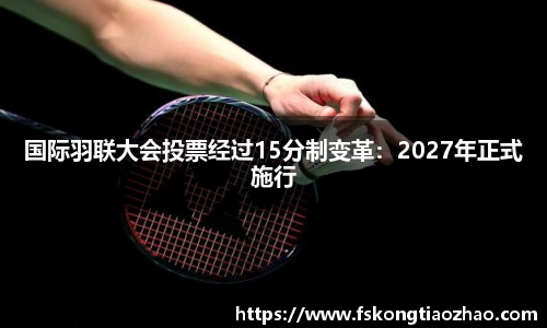 国际羽联大会投票经过15分制变革：2027年正式施行
